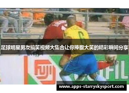 足球明星男友搞笑视频大集合让你捧腹大笑的精彩瞬间分享