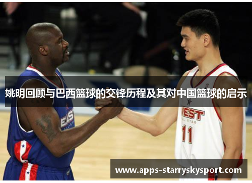 姚明回顾与巴西篮球的交锋历程及其对中国篮球的启示