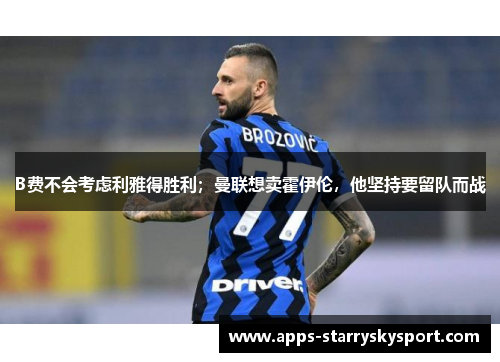 B费不会考虑利雅得胜利；曼联想卖霍伊伦，他坚持要留队而战