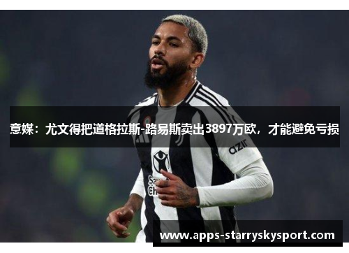 意媒：尤文得把道格拉斯-路易斯卖出3897万欧，才能避免亏损